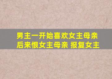 男主一开始喜欢女主母亲 后来恨女主母亲 报复女主